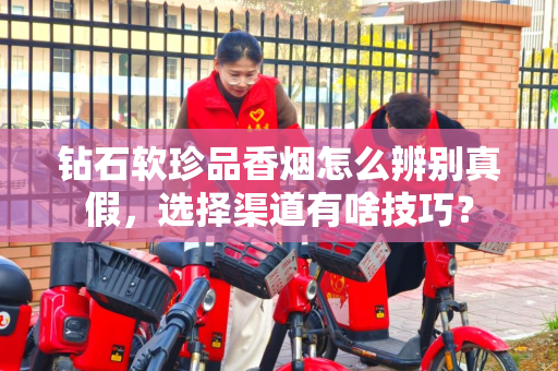 钻石软珍品香烟怎么辨别真假，选择渠道有啥技巧？